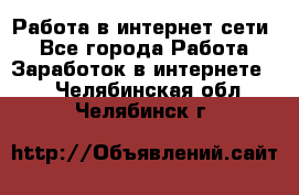 Работа в интернет сети. - Все города Работа » Заработок в интернете   . Челябинская обл.,Челябинск г.